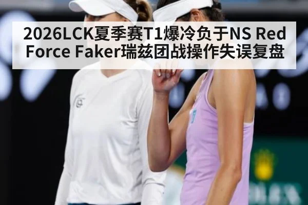 2026LCK夏季赛T1爆冷负于NS RedForce Faker瑞兹团战操作失误复盘