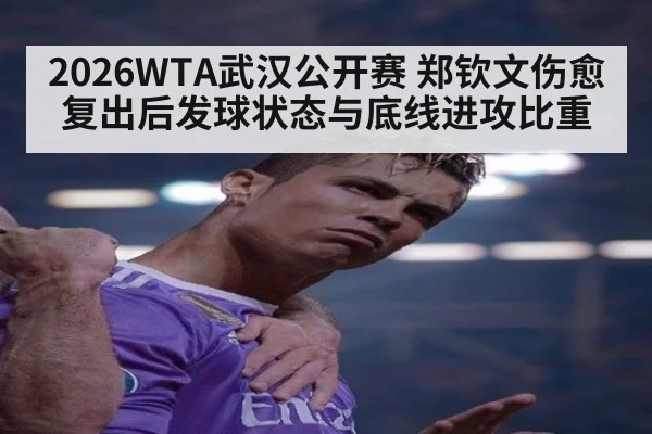 2026WTA武汉公开赛 郑钦文伤愈复出后发球状态与底线进攻比重