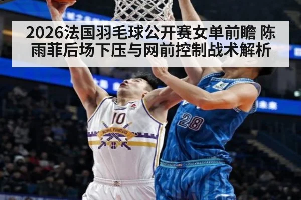 2026法国羽毛球公开赛女单前瞻 陈雨菲后场下压与网前控制战术解析