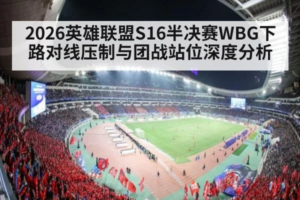 2026英雄联盟S16半决赛WBG下路对线压制与团战站位深度分析